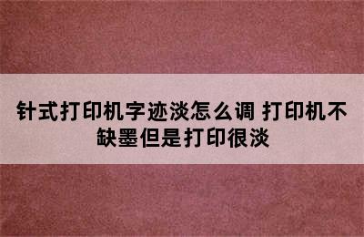 针式打印机字迹淡怎么调 打印机不缺墨但是打印很淡